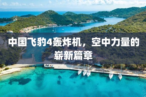 中國飛豹4轟炸機，空中力量的嶄新篇章