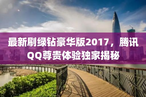 最新刷綠鉆豪華版2017，騰訊QQ尊貴體驗獨家揭秘