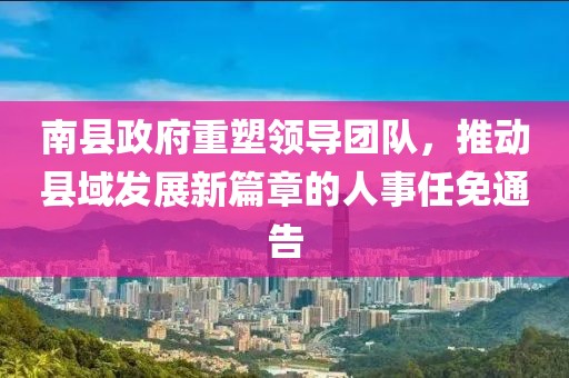 南縣政府重塑領導團隊，推動縣域發(fā)展新篇章的人事任免通告