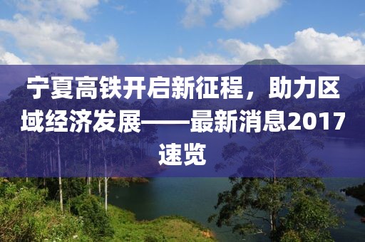 寧夏高鐵開啟新征程，助力區(qū)域經(jīng)濟(jì)發(fā)展——最新消息2017速覽