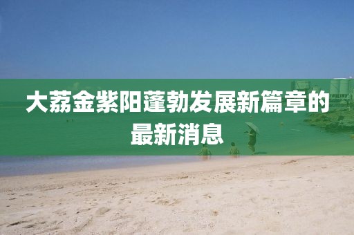 大荔金紫陽蓬勃發(fā)展新篇章的最新消息