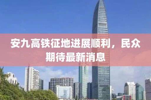 安九高鐵征地進(jìn)展順利，民眾期待最新消息