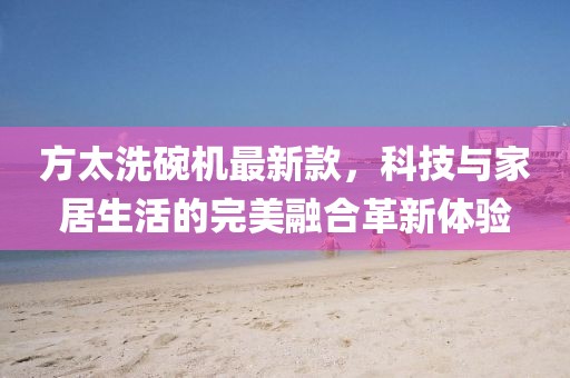 方太洗碗機(jī)最新款，科技與家居生活的完美融合革新體驗(yàn)