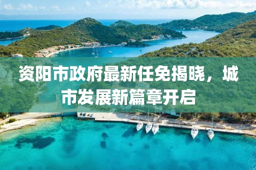 資陽市政府最新任免揭曉，城市發(fā)展新篇章開啟