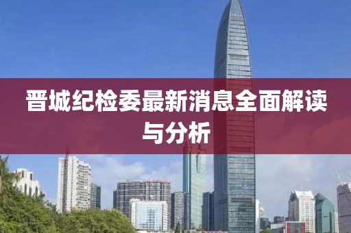晉城紀(jì)檢委最新消息全面解讀與分析