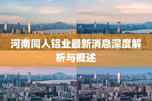 河南同人鋁業(yè)最新消息深度解析與概述