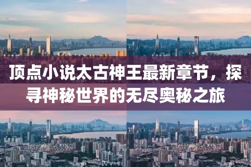 頂點(diǎn)小說太古神王最新章節(jié)，探尋神秘世界的無盡奧秘之旅