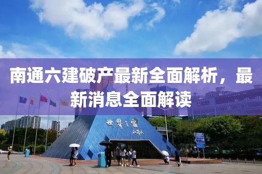 南通六建破產(chǎn)最新全面解析，最新消息全面解讀