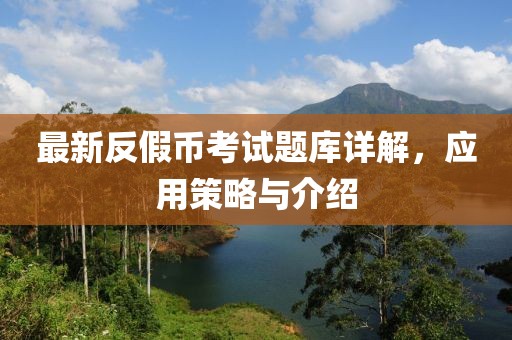最新反假幣考試題庫詳解，應(yīng)用策略與介紹