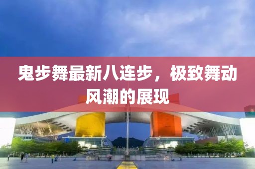 鬼步舞最新八連步，極致舞動風(fēng)潮的展現(xiàn)