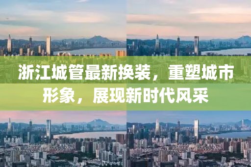 浙江城管最新?lián)Q裝，重塑城市形象，展現(xiàn)新時(shí)代風(fēng)采