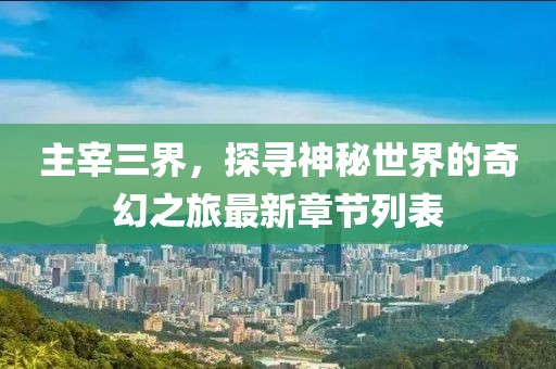 主宰三界，探尋神秘世界的奇幻之旅最新章節(jié)列表