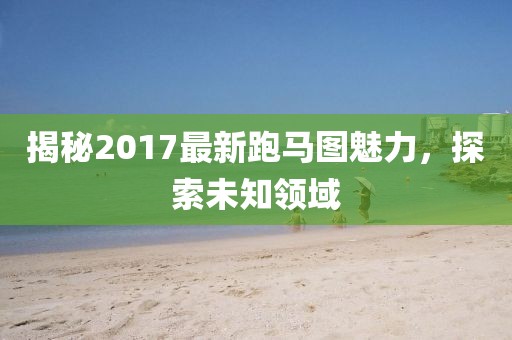 揭秘2017最新跑馬圖魅力，探索未知領(lǐng)域