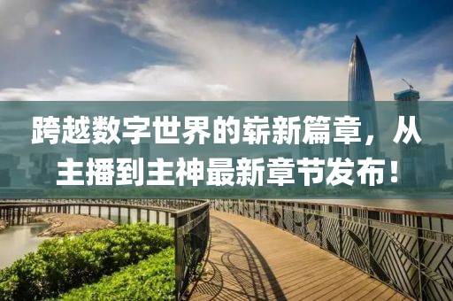 跨越數(shù)字世界的嶄新篇章，從主播到主神最新章節(jié)發(fā)布！