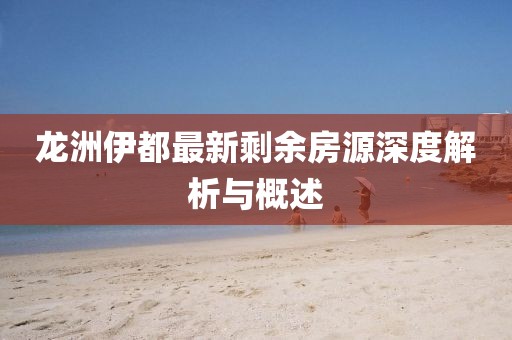 龍洲伊都最新剩余房源深度解析與概述