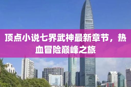 頂點(diǎn)小說(shuō)七界武神最新章節(jié)，熱血冒險(xiǎn)巔峰之旅