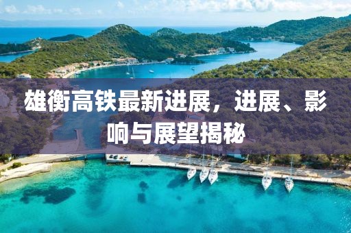 雄衡高鐵最新進(jìn)展，進(jìn)展、影響與展望揭秘