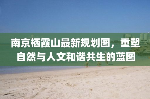 南京棲霞山最新規(guī)劃圖，重塑自然與人文和諧共生的藍(lán)圖