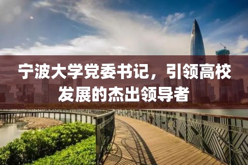 寧波大學(xué)黨委書記，引領(lǐng)高校發(fā)展的杰出領(lǐng)導(dǎo)者