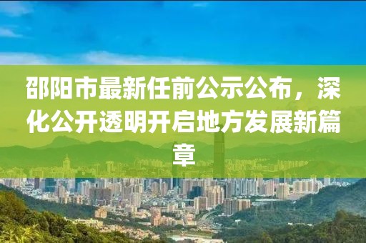 邵陽市最新任前公示公布，深化公開透明開啟地方發(fā)展新篇章