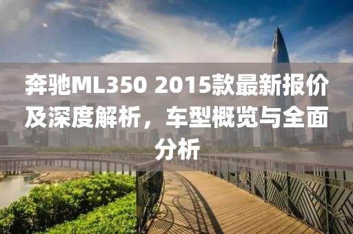 奔馳ML350 2015款最新報價及深度解析，車型概覽與全面分析