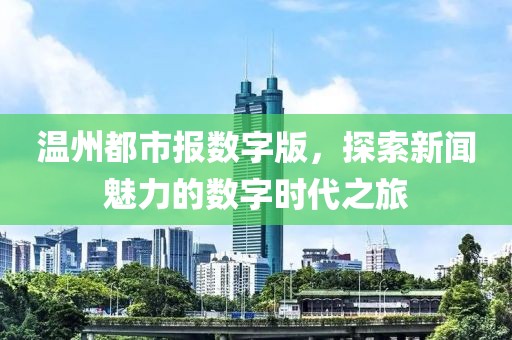 溫州都市報數(shù)字版，探索新聞魅力的數(shù)字時代之旅
