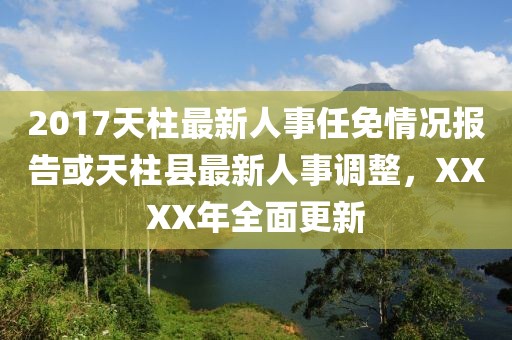 2017天柱最新人事任免情況報(bào)告或天柱縣最新人事調(diào)整，XXXX年全面更新