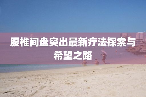 腰椎間盤突出最新療法探索與希望之路