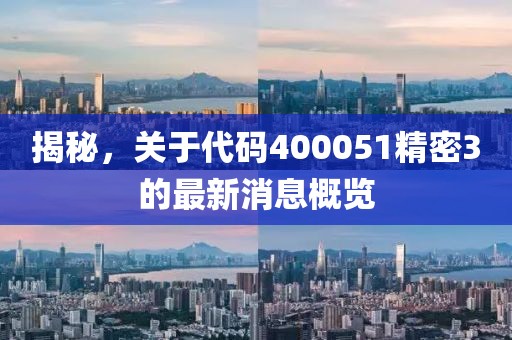 揭秘，關(guān)于代碼400051精密3的最新消息概覽