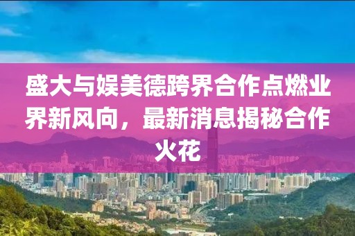 盛大與娛美德跨界合作點燃業(yè)界新風(fēng)向，最新消息揭秘合作火花