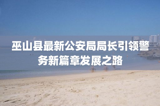 巫山縣最新公安局局長引領(lǐng)警務(wù)新篇章發(fā)展之路