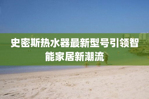 史密斯熱水器最新型號(hào)引領(lǐng)智能家居新潮流
