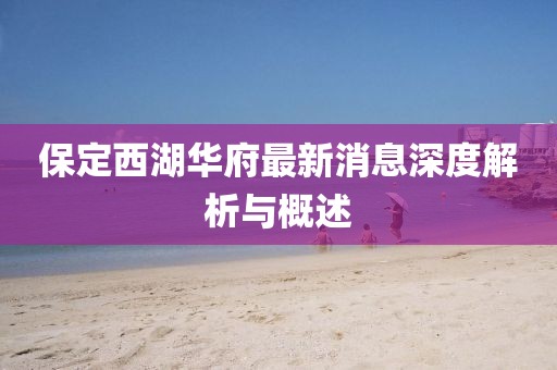 保定西湖華府最新消息深度解析與概述