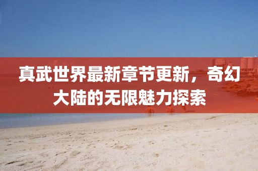 真武世界最新章節(jié)更新，奇幻大陸的無(wú)限魅力探索