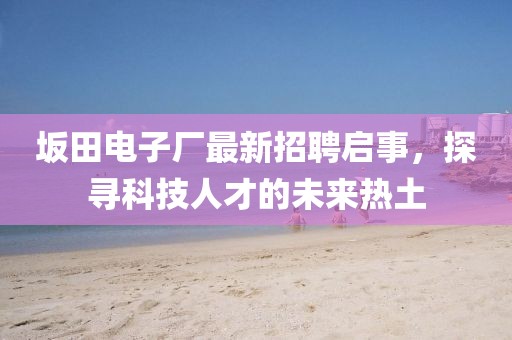 坂田電子廠最新招聘啟事，探尋科技人才的未來熱土