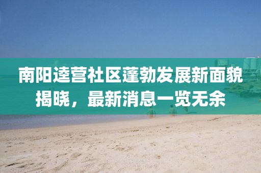 南陽逵營社區(qū)蓬勃發(fā)展新面貌揭曉，最新消息一覽無余