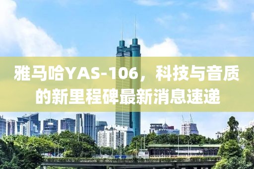 雅馬哈YAS-106，科技與音質(zhì)的新里程碑最新消息速遞