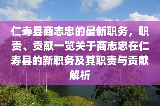 仁壽縣商志忠的最新職務(wù)，職責(zé)、貢獻(xiàn)一覽關(guān)于商志忠在仁壽縣的新職務(wù)及其職責(zé)與貢獻(xiàn)解析