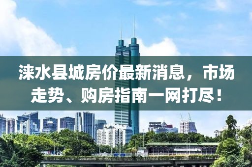 淶水縣城房?jī)r(jià)最新消息，市場(chǎng)走勢(shì)、購(gòu)房指南一網(wǎng)打盡！