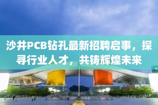 沙井PCB鉆孔最新招聘啟事，探尋行業(yè)人才，共鑄輝煌未來