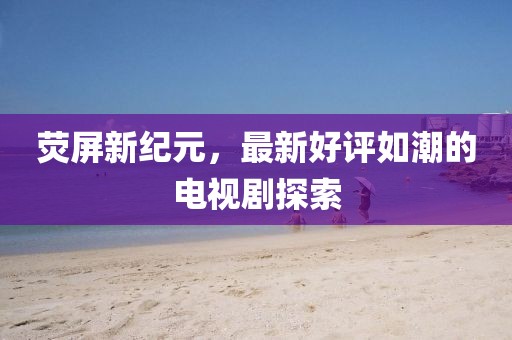 熒屏新紀(jì)元，最新好評如潮的電視劇探索