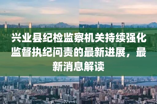 興業(yè)縣紀(jì)檢監(jiān)察機(jī)關(guān)持續(xù)強(qiáng)化監(jiān)督執(zhí)紀(jì)問(wèn)責(zé)的最新進(jìn)展，最新消息解讀