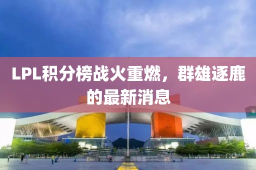 LPL積分榜戰(zhàn)火重燃，群雄逐鹿的最新消息