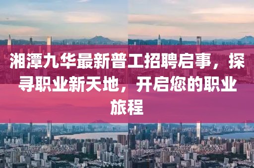 湘潭九華最新普工招聘啟事，探尋職業(yè)新天地，開啟您的職業(yè)旅程