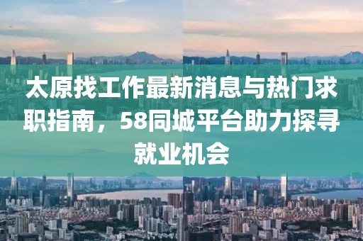 太原找工作最新消息與熱門求職指南，58同城平臺(tái)助力探尋就業(yè)機(jī)會(huì)