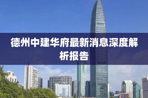 德州中建華府最新消息深度解析報告