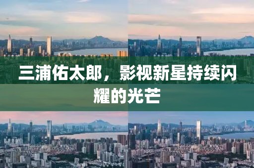 三浦佑太郎，影視新星持續(xù)閃耀的光芒