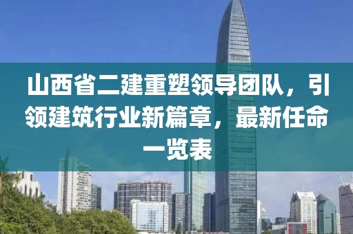 山西省二建重塑領導團隊，引領建筑行業(yè)新篇章，最新任命一覽表