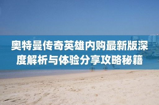 奧特曼傳奇英雄內(nèi)購最新版深度解析與體驗(yàn)分享攻略秘籍