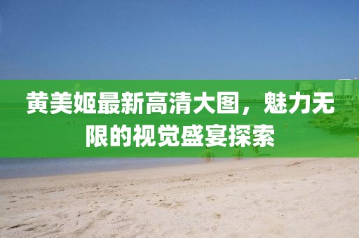 黃美姬最新高清大圖，魅力無限的視覺盛宴探索